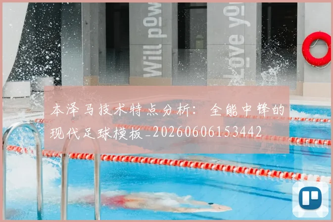 本泽马技术特点分析：全能中锋的现代足球模板_20260606153442