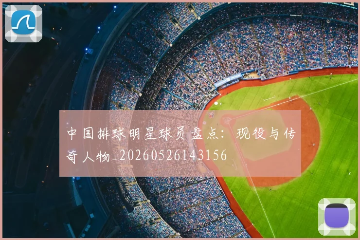 中国排球明星球员盘点:现役与传奇人物_20260526143156