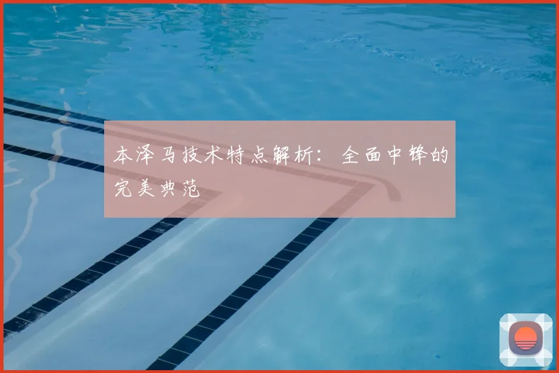 本泽马技术特点解析:全面中锋的完美典范
