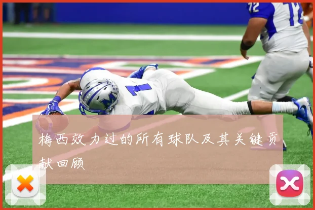 梅西效力过的所有球队及其关键贡献回顾