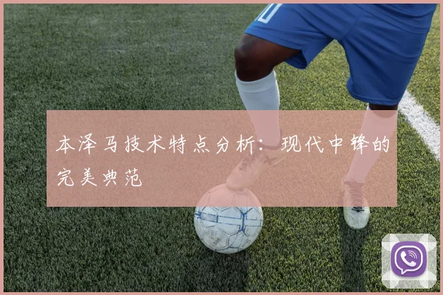 本泽马技术特点分析：现代中锋的完美典范