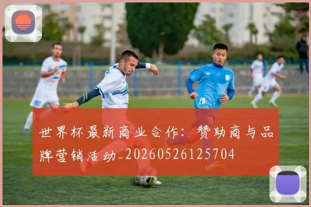 世界杯最新商业合作:赞助商与品牌营销活动_20260526125704