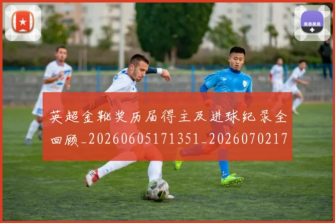 英超金靴奖历届得主及进球纪录全回顾_20260605171351_20260702175105