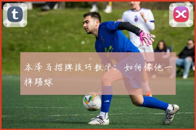 本泽马招牌技巧教学:如何像他一样踢球