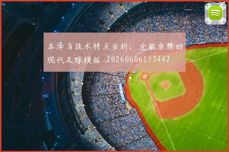 本泽马技术特点分析:全能中锋的现代足球模板_20260606153442