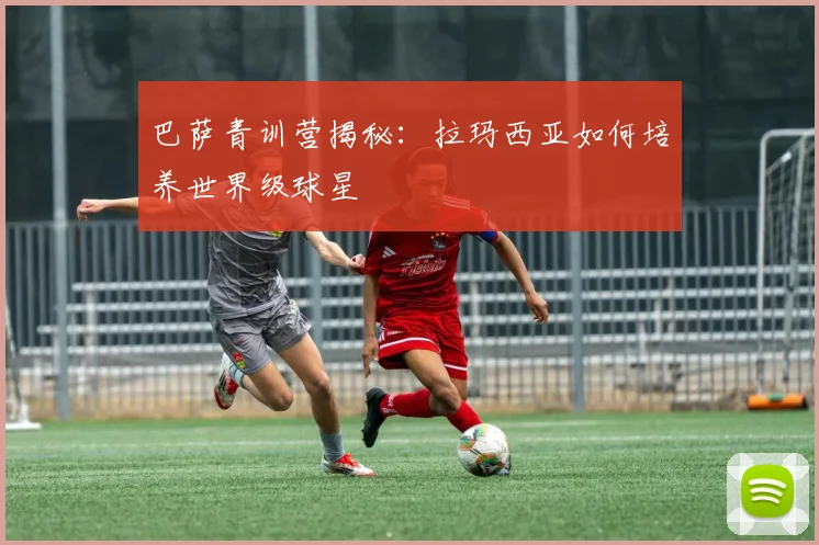 巴萨青训营揭秘：拉玛西亚如何培养世界级球星