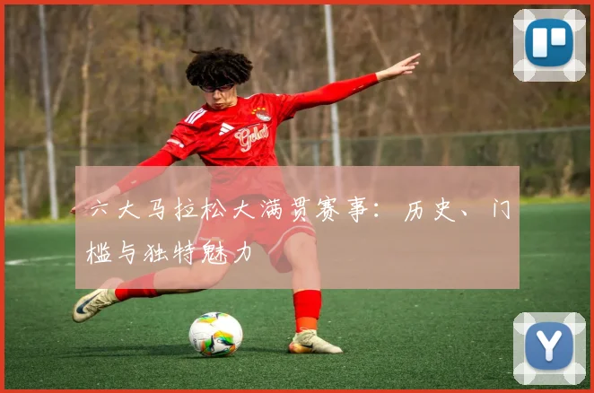 六大马拉松大满贯赛事:历史、门槛与独特魅力