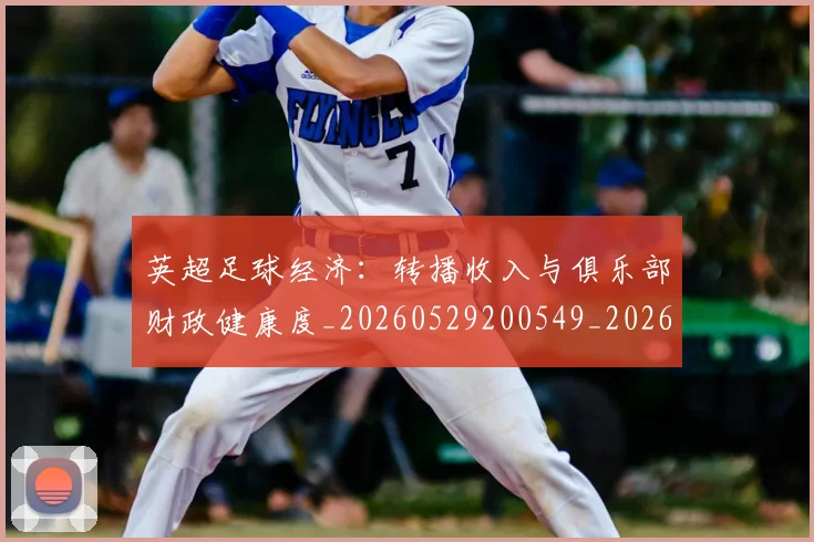 英超足球经济:转播收入与俱乐部财政健康度_20260529200549_20260702174826